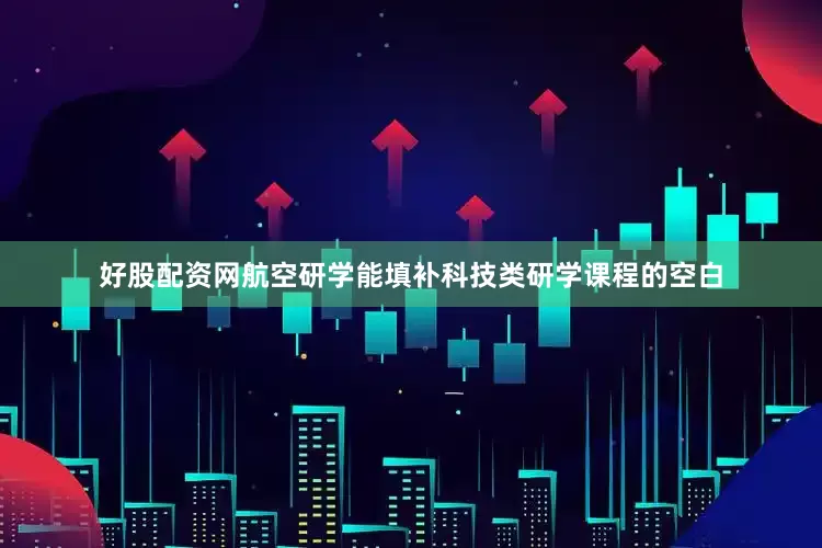 好股配资网航空研学能填补科技类研学课程的空白