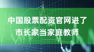 中国股票配资官网进了市长家当家庭教师