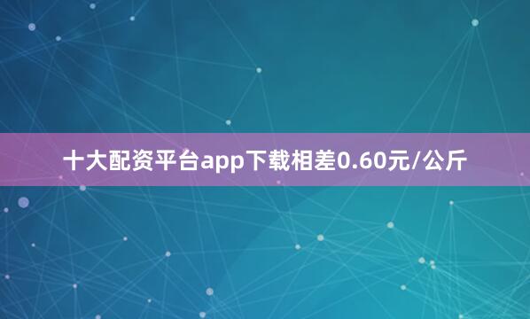 十大配资平台app下载相差0.60元/公斤