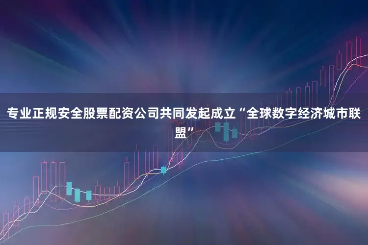 专业正规安全股票配资公司共同发起成立“全球数字经济城市联盟”