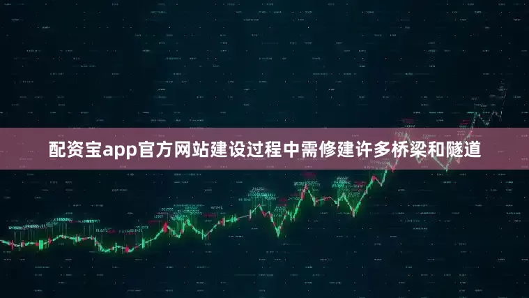 配资宝app官方网站建设过程中需修建许多桥梁和隧道