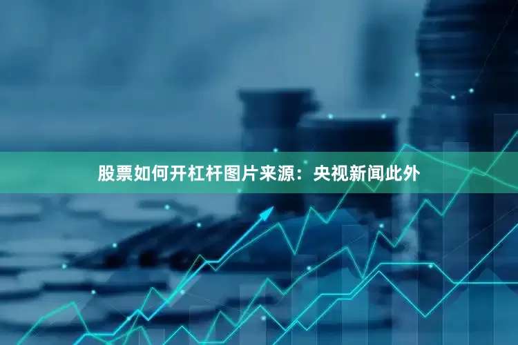股票如何开杠杆图片来源：央视新闻此外