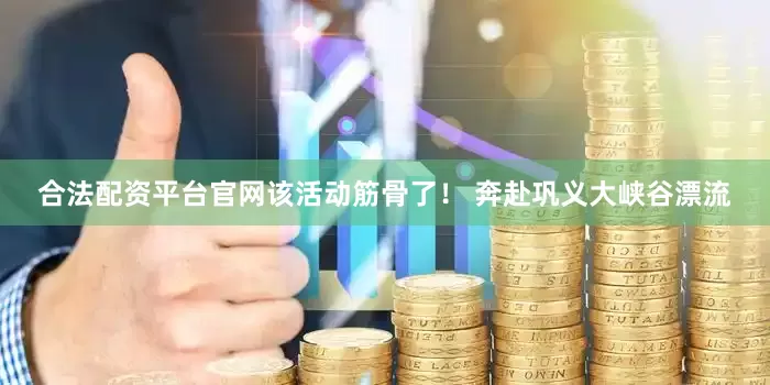 合法配资平台官网该活动筋骨了！ 奔赴巩义大峡谷漂流