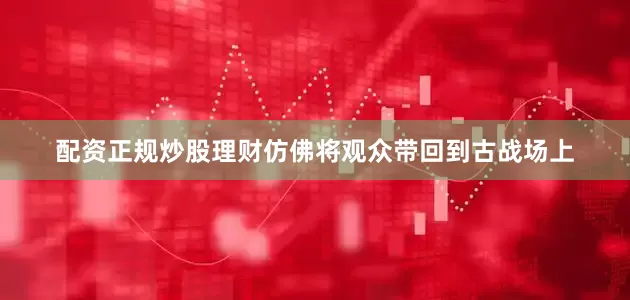 配资正规炒股理财仿佛将观众带回到古战场上