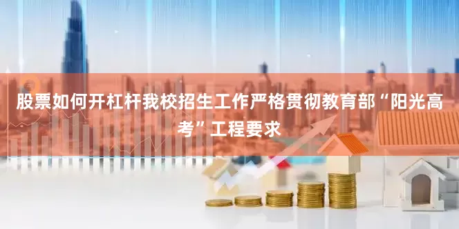 股票如何开杠杆我校招生工作严格贯彻教育部“阳光高考”工程要求