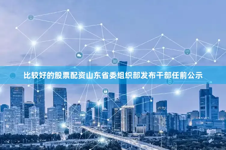 比较好的股票配资山东省委组织部发布干部任前公示