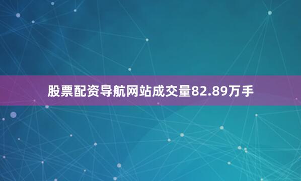 股票配资导航网站成交量82.89万手