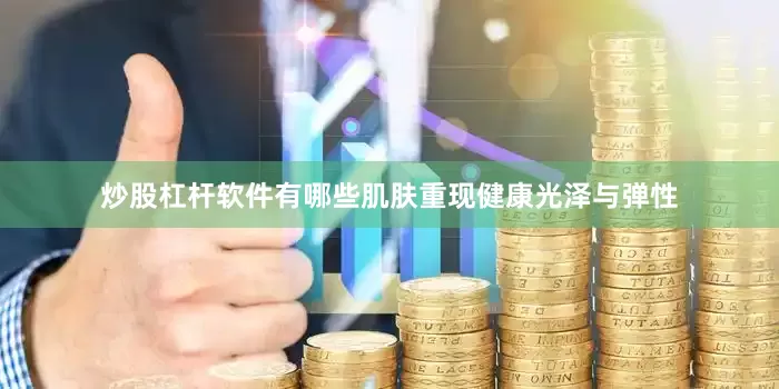 炒股杠杆软件有哪些肌肤重现健康光泽与弹性