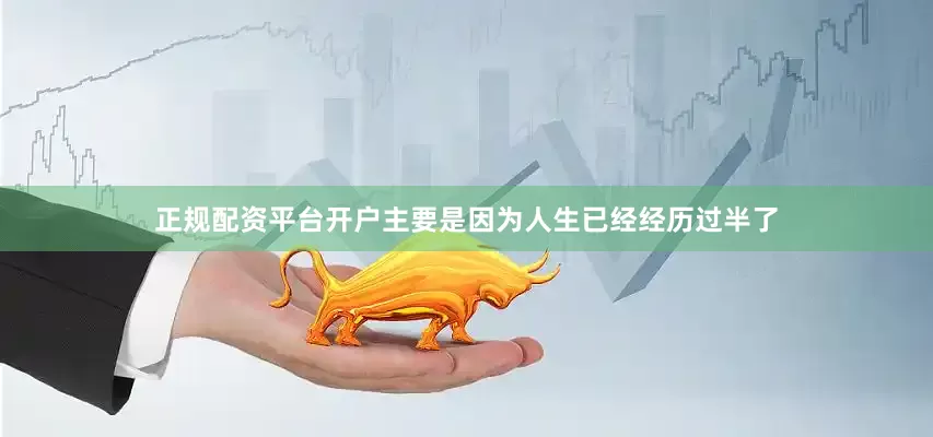 正规配资平台开户主要是因为人生已经经历过半了