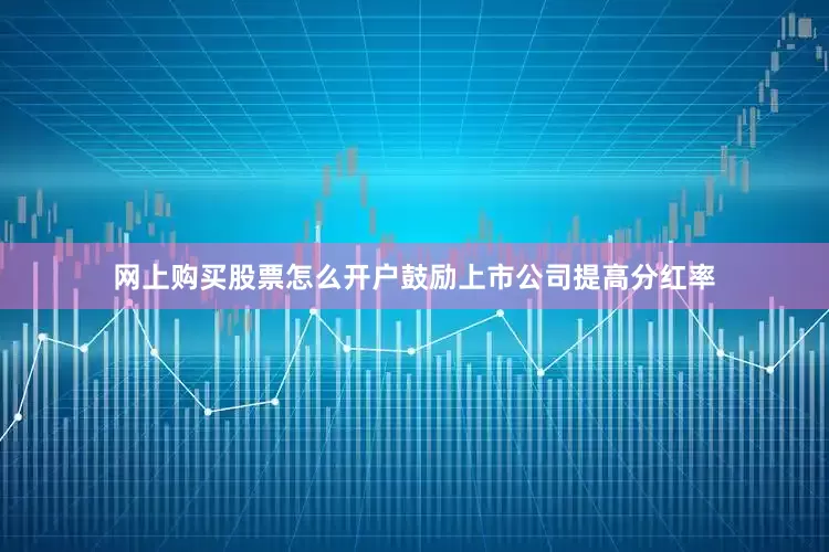 网上购买股票怎么开户鼓励上市公司提高分红率