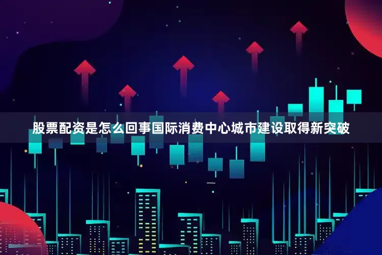 股票配资是怎么回事国际消费中心城市建设取得新突破
