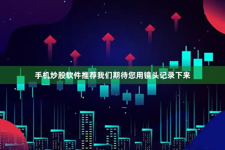 手机炒股软件推荐我们期待您用镜头记录下来