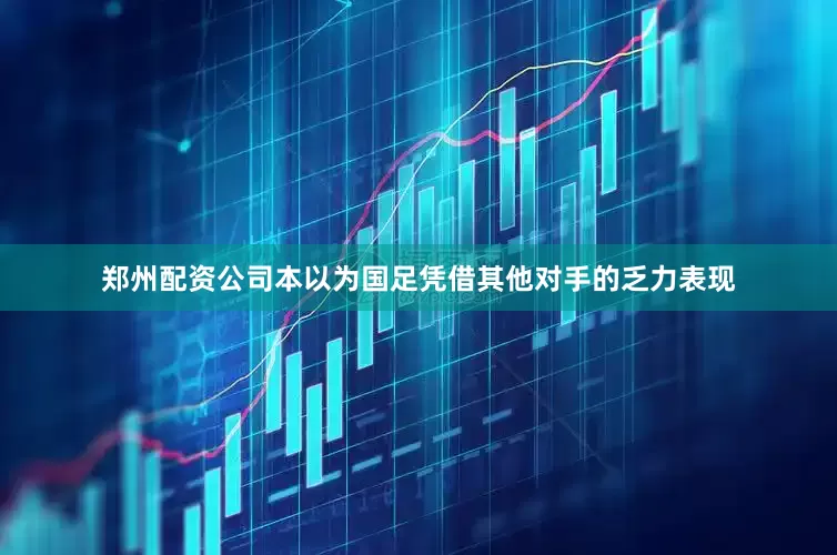 郑州配资公司本以为国足凭借其他对手的乏力表现