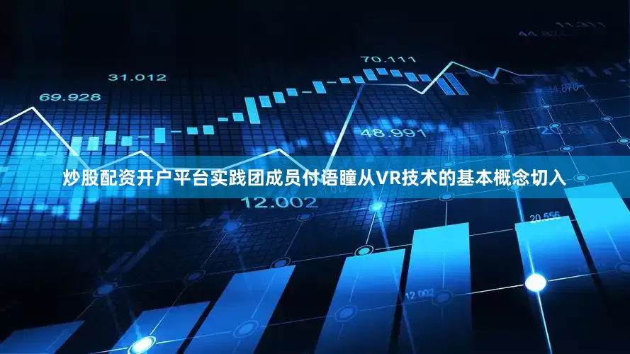 炒股配资开户平台实践团成员付语瞳从VR技术的基本概念切入
