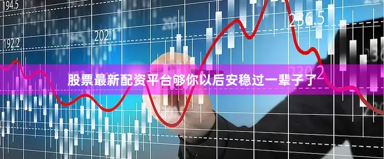 股票最新配资平台够你以后安稳过一辈子了