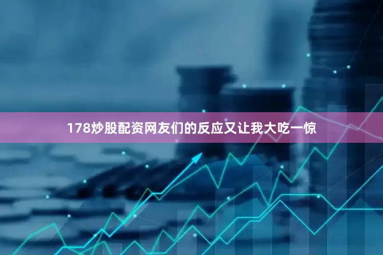 178炒股配资网友们的反应又让我大吃一惊