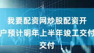 我要配资网炒股配资开户预计明年上半年竣工交付