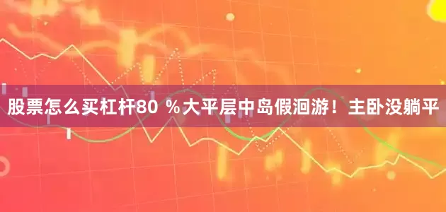 股票怎么买杠杆80 ％大平层中岛假洄游！主卧没躺平