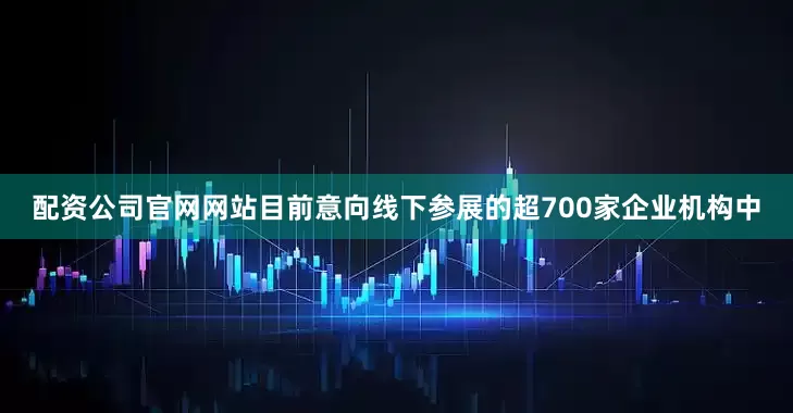 配资公司官网网站目前意向线下参展的超700家企业机构中