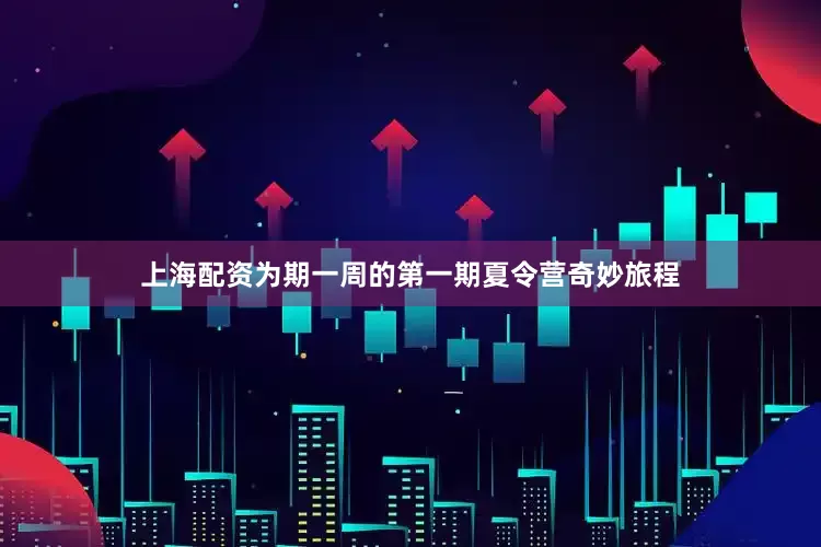 上海配资为期一周的第一期夏令营奇妙旅程