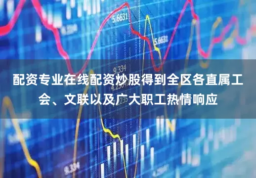 配资专业在线配资炒股得到全区各直属工会、文联以及广大职工热情响应