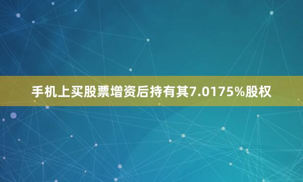 手机上买股票增资后持有其7.0175%股权