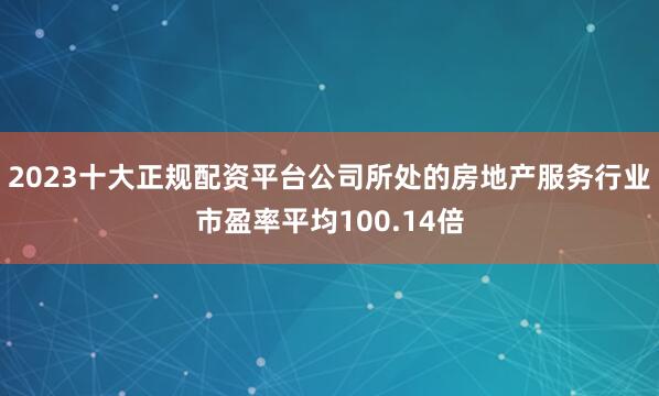 2023十大正规配资平台公司所处的房地产服务行业市盈率平均100.14倍