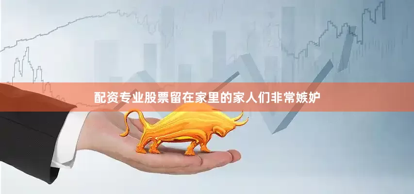 配资专业股票留在家里的家人们非常嫉妒
