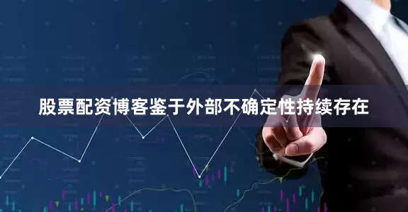股票配资博客鉴于外部不确定性持续存在
