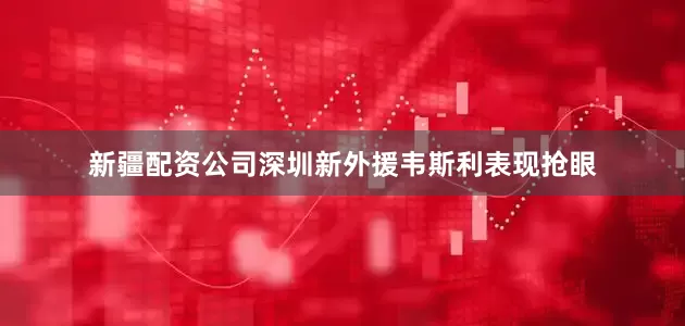 新疆配资公司深圳新外援韦斯利表现抢眼