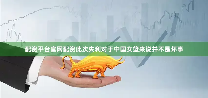 配资平台官网配资此次失利对于中国女篮来说并不是坏事