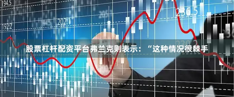 股票杠杆配资平台弗兰克则表示：“这种情况很棘手