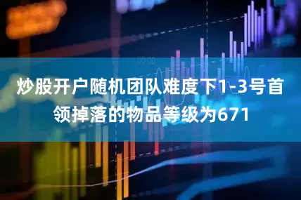 炒股开户随机团队难度下1-3号首领掉落的物品等级为671