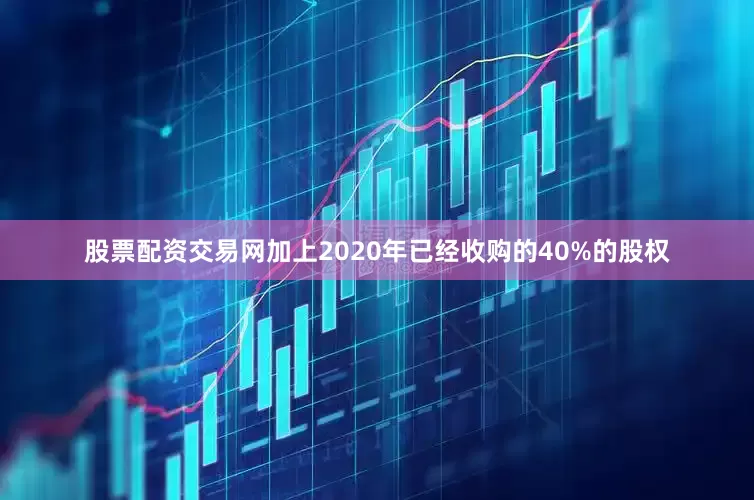 股票配资交易网加上2020年已经收购的40%的股权