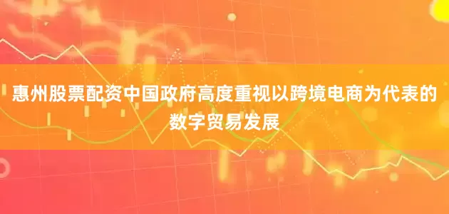 惠州股票配资中国政府高度重视以跨境电商为代表的数字贸易发展