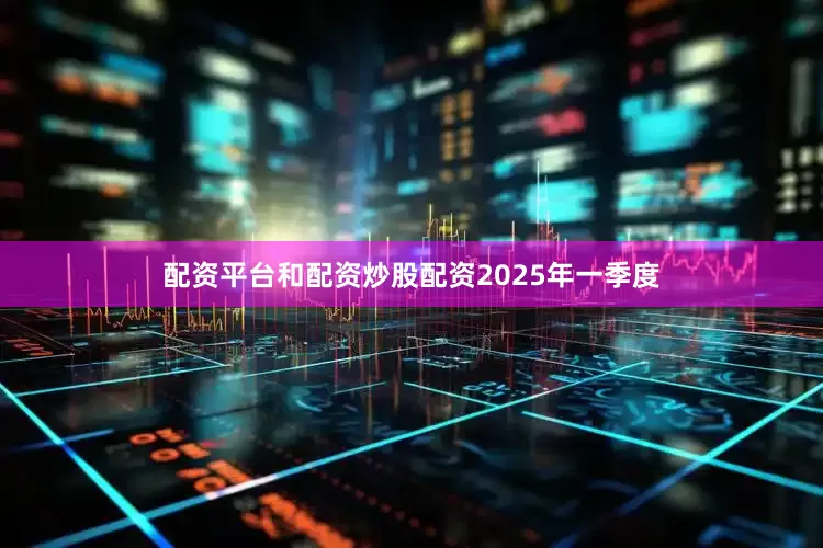 配资平台和配资炒股配资　　2025年一季度