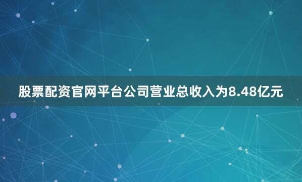 股票配资官网平台公司营业总收入为8.48亿元