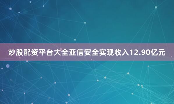 炒股配资平台大全亚信安全实现收入12.90亿元