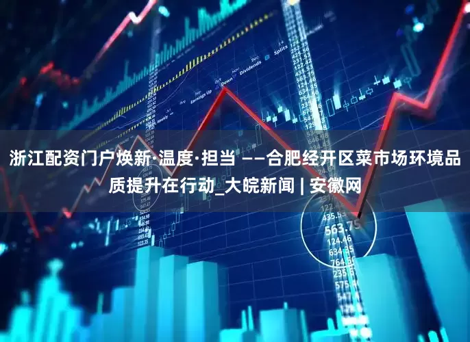 浙江配资门户焕新·温度·担当 ——合肥经开区菜市场环境品质提升在行动_大皖新闻 | 安徽网