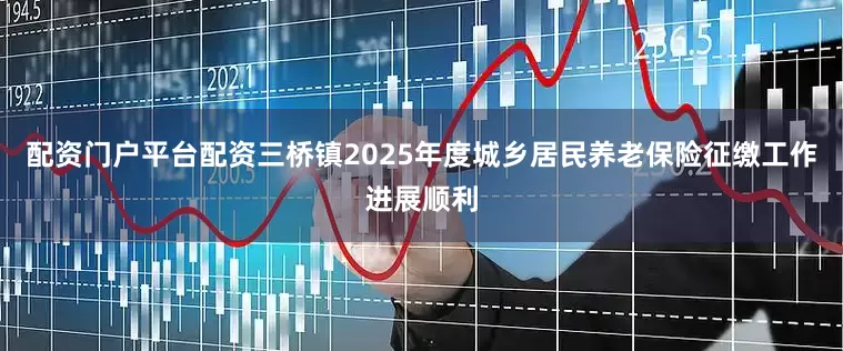 配资门户平台配资三桥镇2025年度城乡居民养老保险征缴工作进展顺利