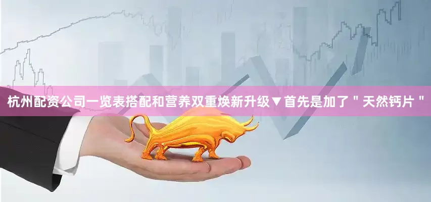 杭州配资公司一览表搭配和营养双重焕新升级▼首先是加了＂天然钙片＂