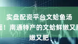 实盘配资平台文蛤鱼汤面！南通特产的文蛤鲜嫩又肥