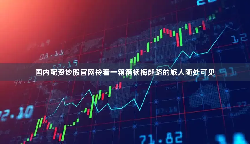 国内配资炒股官网拎着一箱箱杨梅赶路的旅人随处可见