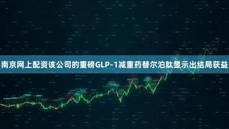 南京网上配资该公司的重磅GLP-1减重药替尔泊肽显示出结局获益