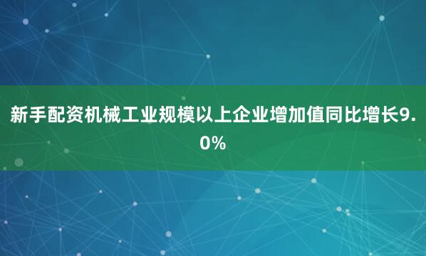 新手配资机械工业规模以上企业增加值同比增长9.0%