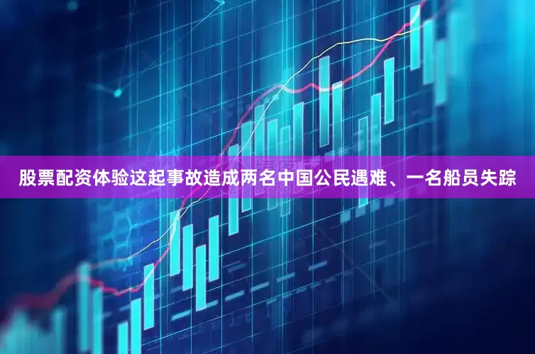 股票配资体验这起事故造成两名中国公民遇难、一名船员失踪