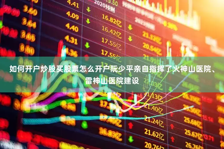 如何开户炒股买股票怎么开户阮少平亲自指挥了火神山医院、雷神山医院建设