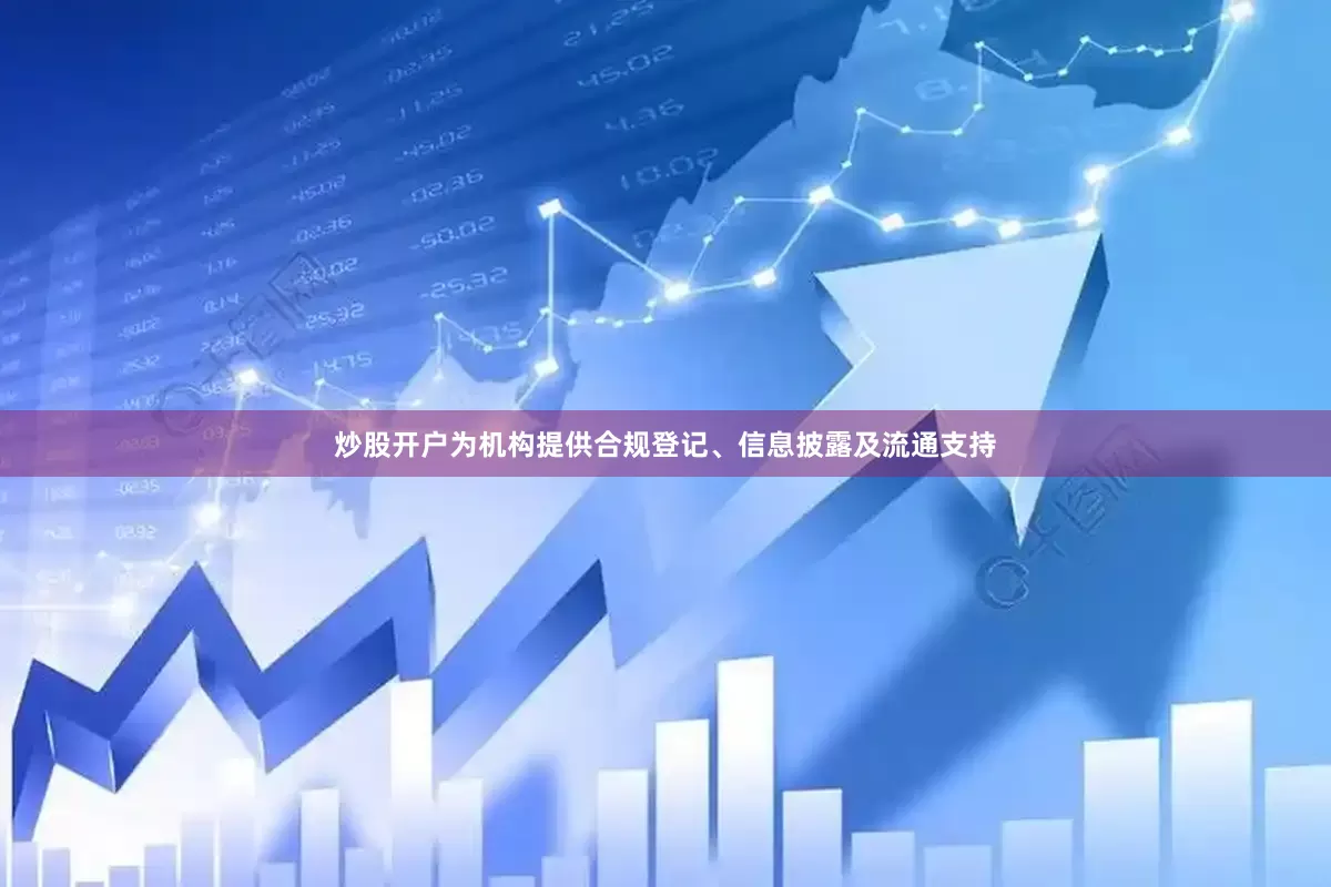 炒股开户为机构提供合规登记、信息披露及流通支持