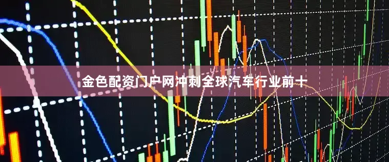 金色配资门户网冲刺全球汽车行业前十