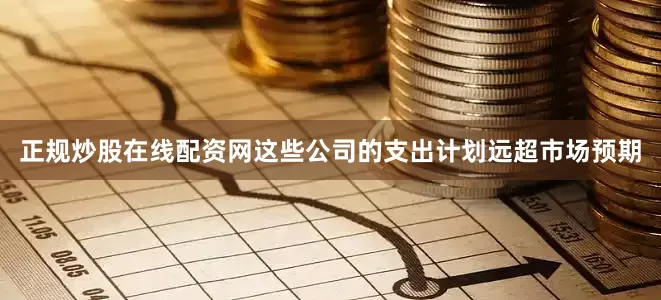 正规炒股在线配资网这些公司的支出计划远超市场预期